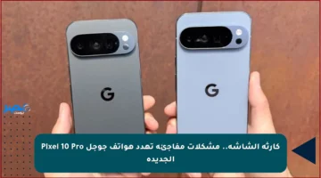 كارثة الشاشة.. مشكلات مفاجئة تهدد هواتف جوجل Pixel 10 Pro الجديدة